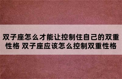 双子座怎么才能让控制住自己的双重性格 双子座应该怎么控制双重性格